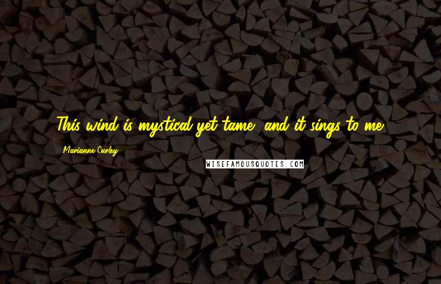 Marianne Curley Quotes: This wind is mystical yet tame, and it sings to me.