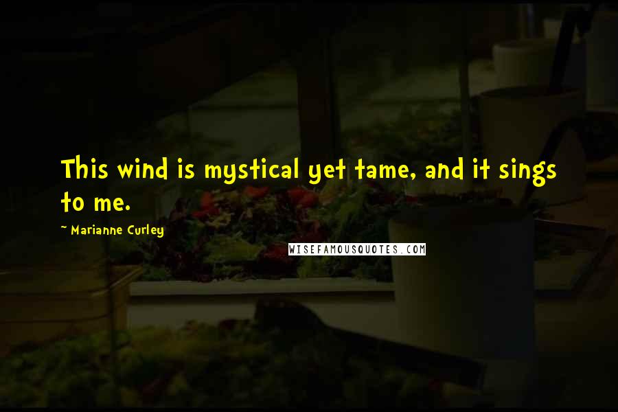 Marianne Curley Quotes: This wind is mystical yet tame, and it sings to me.