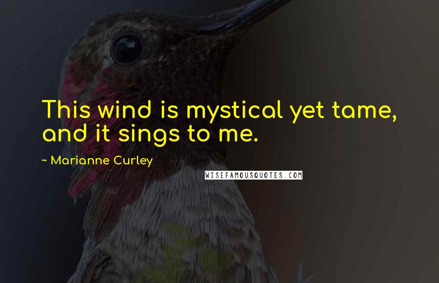 Marianne Curley Quotes: This wind is mystical yet tame, and it sings to me.