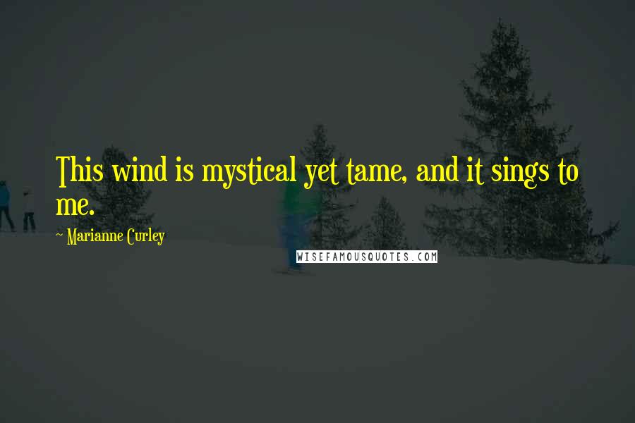 Marianne Curley Quotes: This wind is mystical yet tame, and it sings to me.