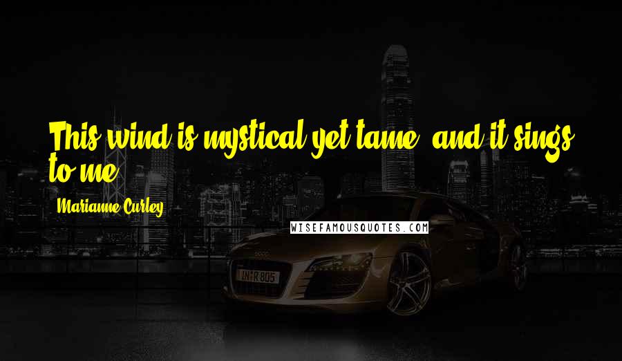 Marianne Curley Quotes: This wind is mystical yet tame, and it sings to me.