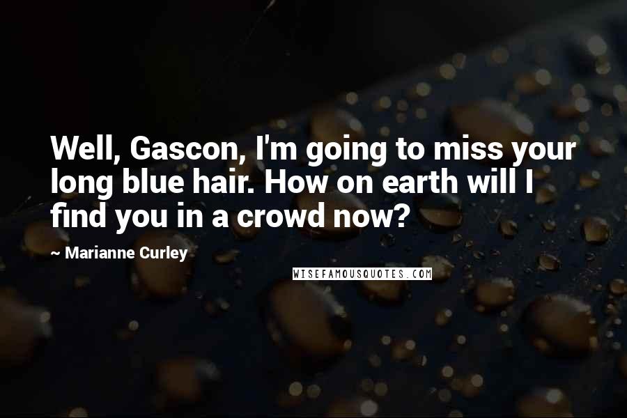 Marianne Curley Quotes: Well, Gascon, I'm going to miss your long blue hair. How on earth will I find you in a crowd now?