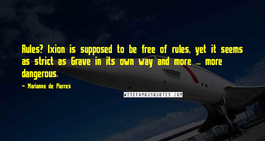 Marianne De Pierres Quotes: Rules? Ixion is supposed to be free of rules, yet it seems as strict as Grave in its own way and more ... more dangerous.