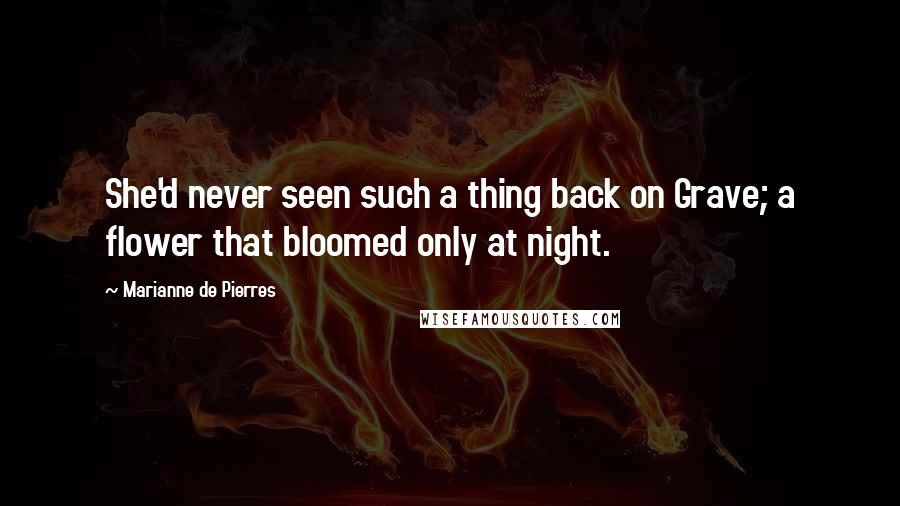 Marianne De Pierres Quotes: She'd never seen such a thing back on Grave; a flower that bloomed only at night.