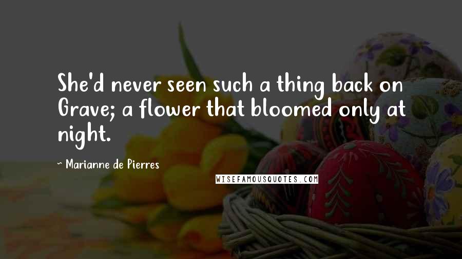 Marianne De Pierres Quotes: She'd never seen such a thing back on Grave; a flower that bloomed only at night.