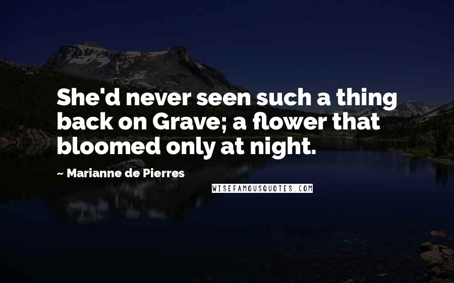 Marianne De Pierres Quotes: She'd never seen such a thing back on Grave; a flower that bloomed only at night.