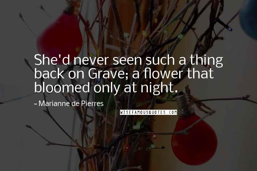 Marianne De Pierres Quotes: She'd never seen such a thing back on Grave; a flower that bloomed only at night.