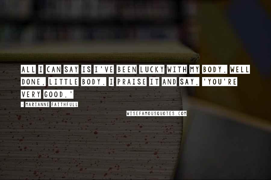 Marianne Faithfull Quotes: All I can say is I've been lucky with my body. Well done, little body. I praise it and say, 'You're very good.'