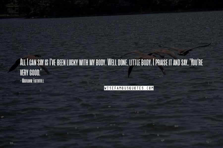 Marianne Faithfull Quotes: All I can say is I've been lucky with my body. Well done, little body. I praise it and say, 'You're very good.'