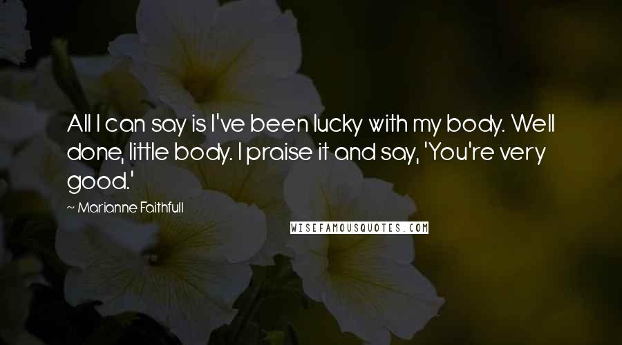 Marianne Faithfull Quotes: All I can say is I've been lucky with my body. Well done, little body. I praise it and say, 'You're very good.'