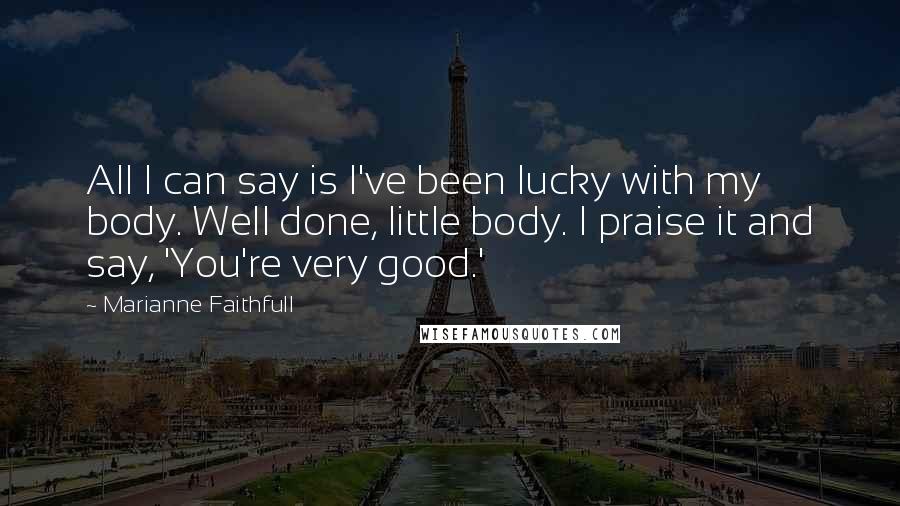 Marianne Faithfull Quotes: All I can say is I've been lucky with my body. Well done, little body. I praise it and say, 'You're very good.'