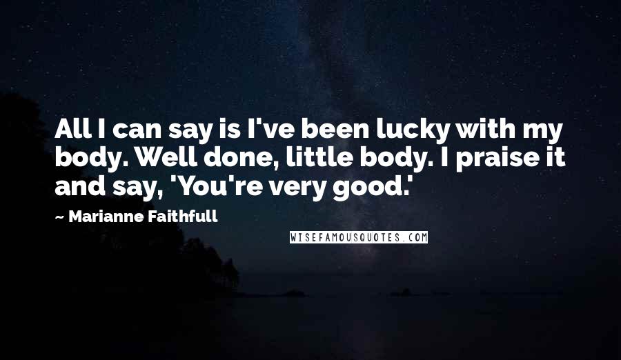 Marianne Faithfull Quotes: All I can say is I've been lucky with my body. Well done, little body. I praise it and say, 'You're very good.'