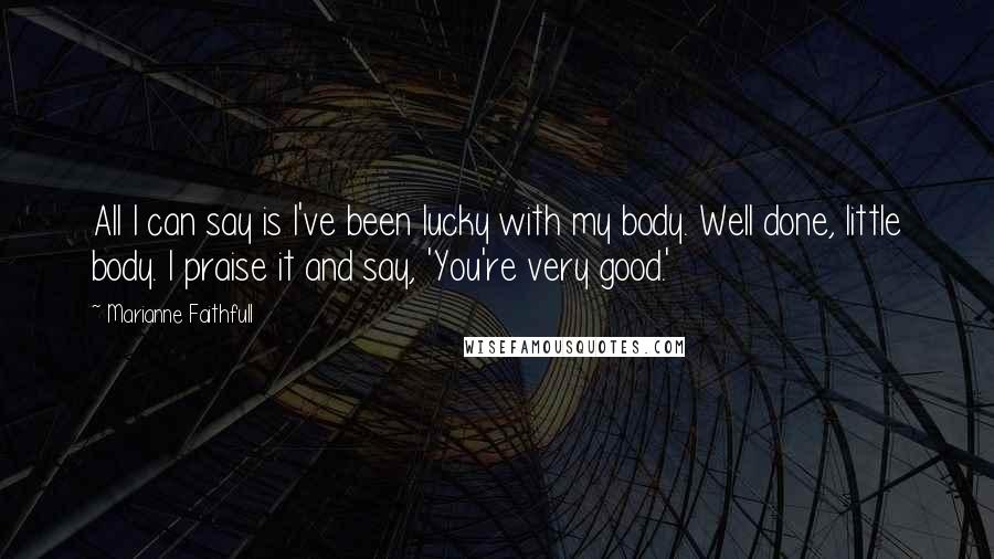 Marianne Faithfull Quotes: All I can say is I've been lucky with my body. Well done, little body. I praise it and say, 'You're very good.'