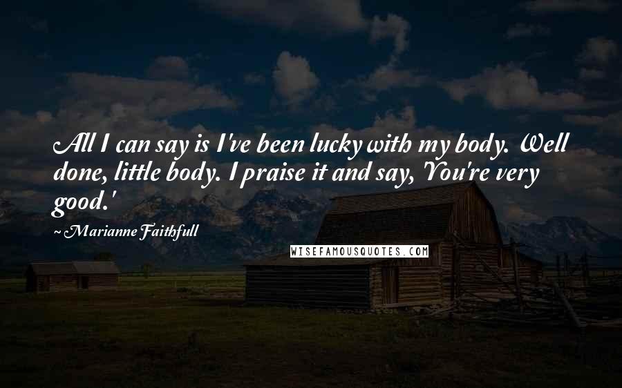 Marianne Faithfull Quotes: All I can say is I've been lucky with my body. Well done, little body. I praise it and say, 'You're very good.'