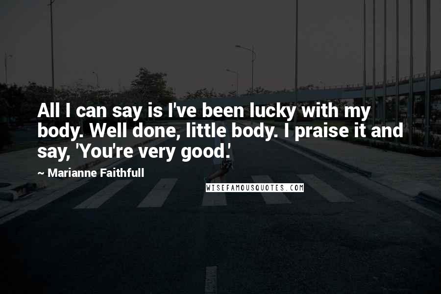 Marianne Faithfull Quotes: All I can say is I've been lucky with my body. Well done, little body. I praise it and say, 'You're very good.'