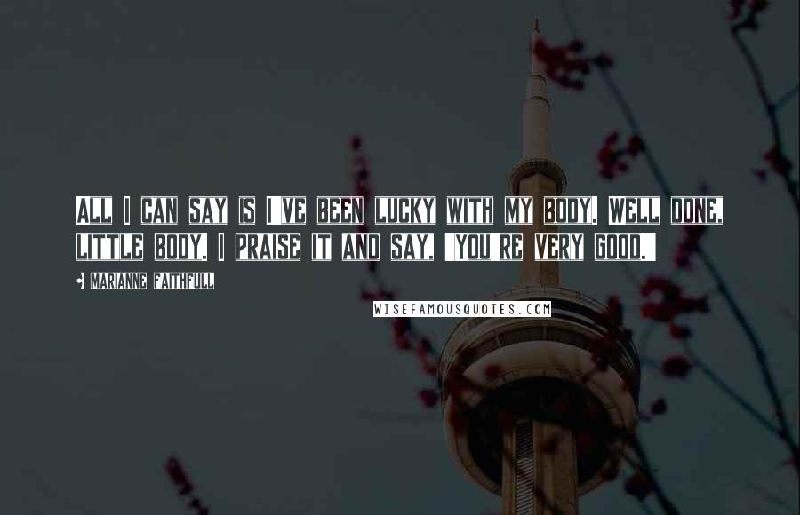 Marianne Faithfull Quotes: All I can say is I've been lucky with my body. Well done, little body. I praise it and say, 'You're very good.'
