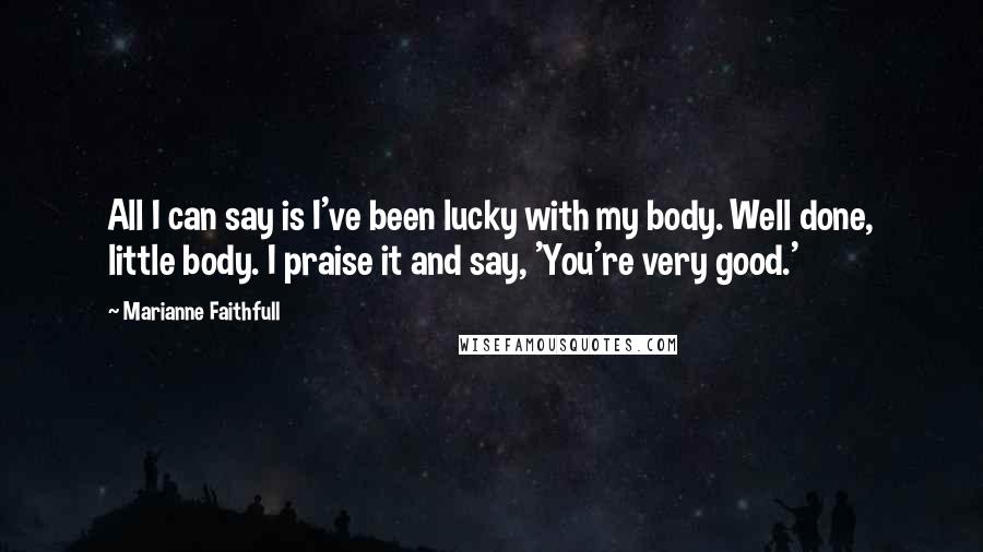 Marianne Faithfull Quotes: All I can say is I've been lucky with my body. Well done, little body. I praise it and say, 'You're very good.'