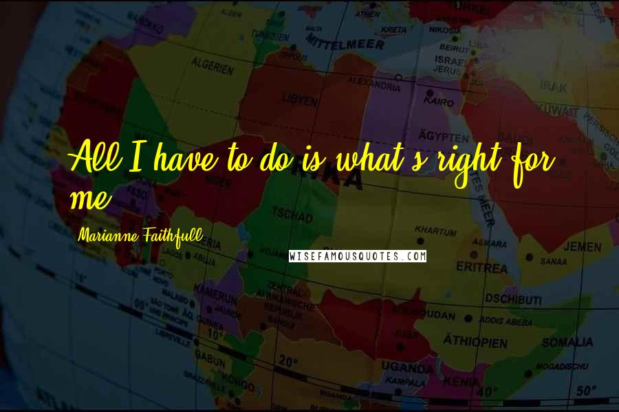 Marianne Faithfull Quotes: All I have to do is what's right for me.