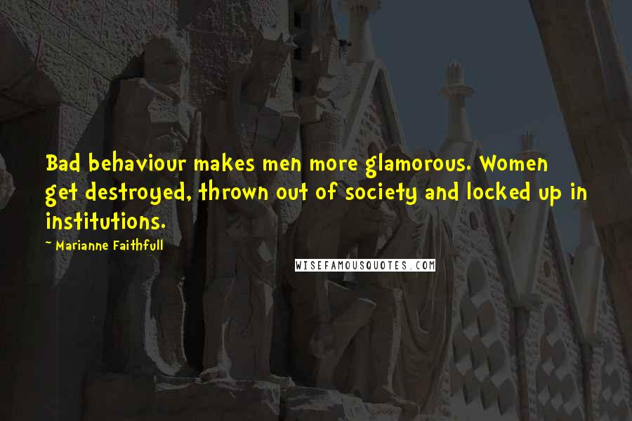 Marianne Faithfull Quotes: Bad behaviour makes men more glamorous. Women get destroyed, thrown out of society and locked up in institutions.