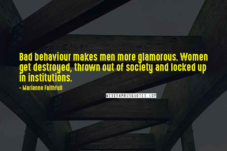 Marianne Faithfull Quotes: Bad behaviour makes men more glamorous. Women get destroyed, thrown out of society and locked up in institutions.