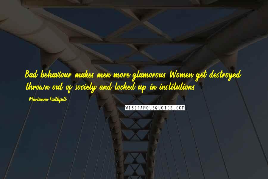 Marianne Faithfull Quotes: Bad behaviour makes men more glamorous. Women get destroyed, thrown out of society and locked up in institutions.