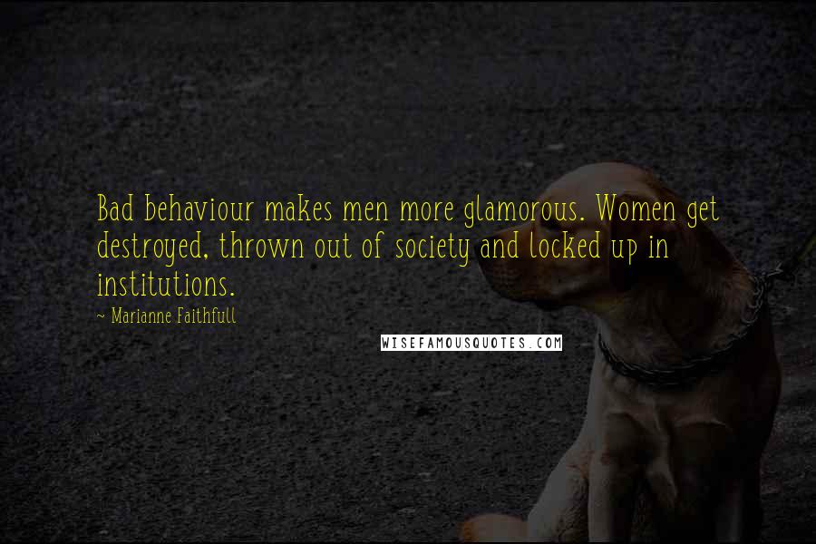 Marianne Faithfull Quotes: Bad behaviour makes men more glamorous. Women get destroyed, thrown out of society and locked up in institutions.