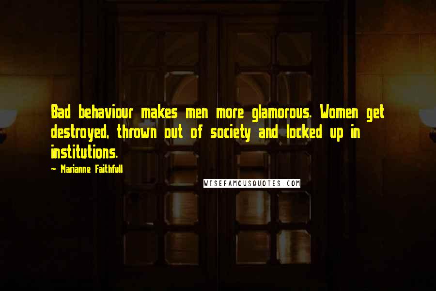 Marianne Faithfull Quotes: Bad behaviour makes men more glamorous. Women get destroyed, thrown out of society and locked up in institutions.