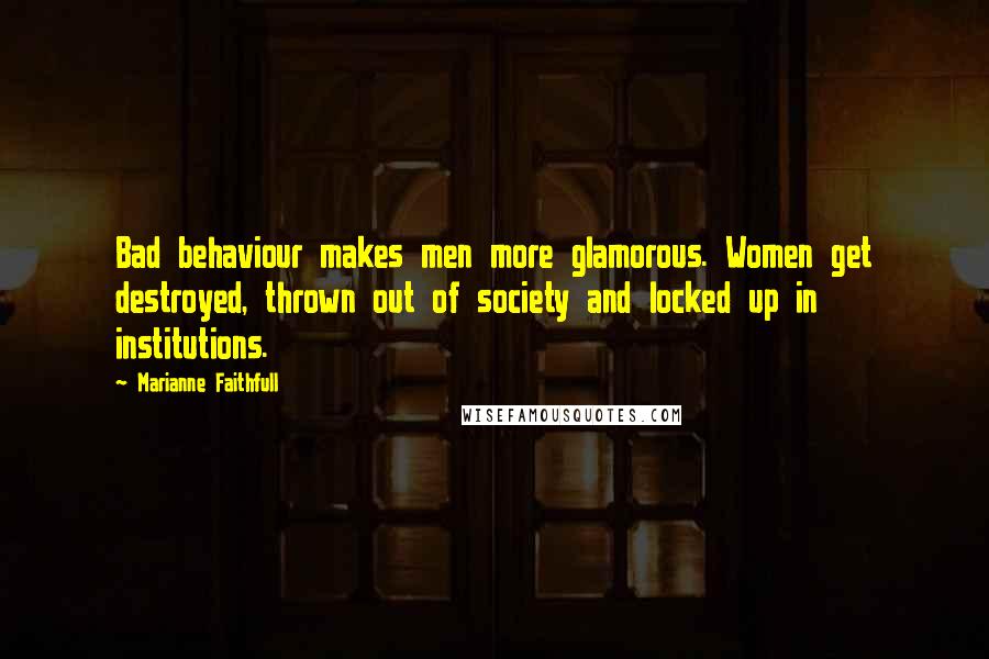 Marianne Faithfull Quotes: Bad behaviour makes men more glamorous. Women get destroyed, thrown out of society and locked up in institutions.