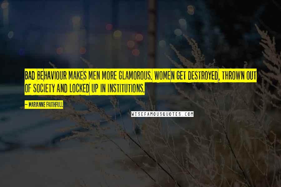 Marianne Faithfull Quotes: Bad behaviour makes men more glamorous. Women get destroyed, thrown out of society and locked up in institutions.