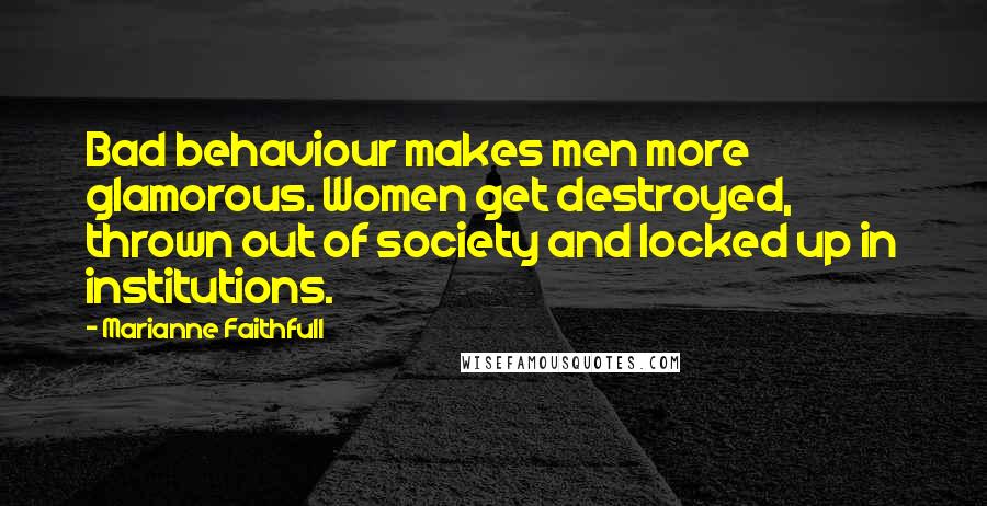 Marianne Faithfull Quotes: Bad behaviour makes men more glamorous. Women get destroyed, thrown out of society and locked up in institutions.