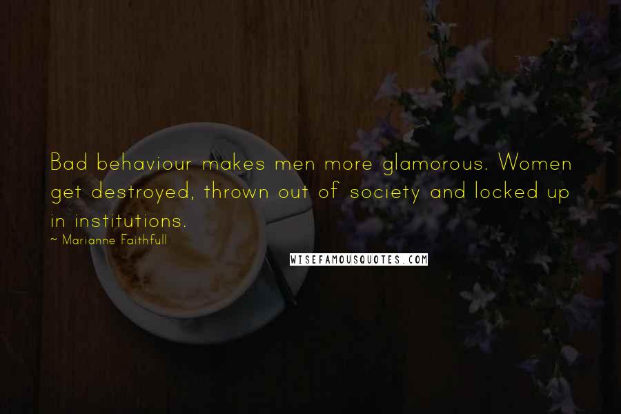 Marianne Faithfull Quotes: Bad behaviour makes men more glamorous. Women get destroyed, thrown out of society and locked up in institutions.