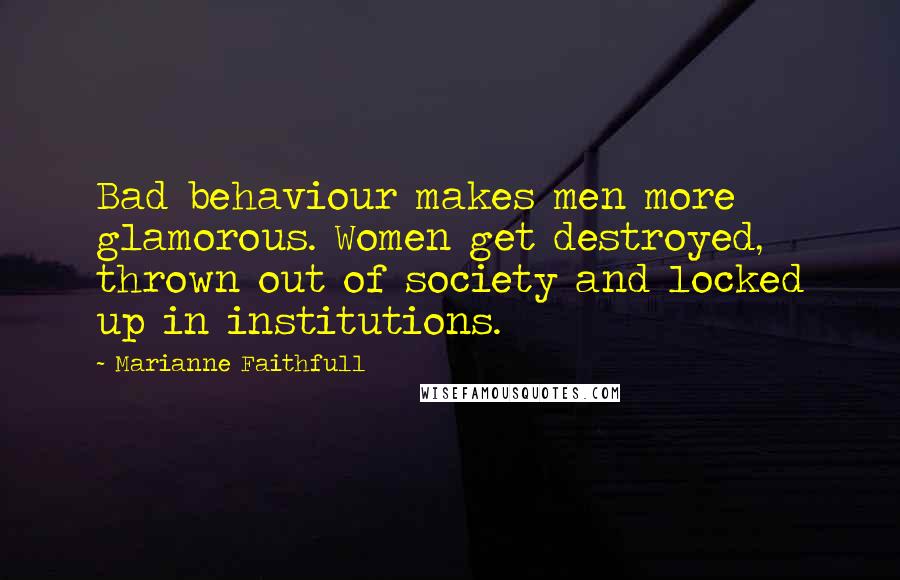 Marianne Faithfull Quotes: Bad behaviour makes men more glamorous. Women get destroyed, thrown out of society and locked up in institutions.