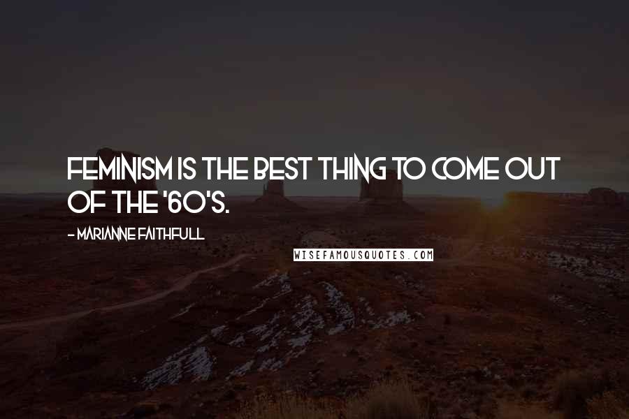 Marianne Faithfull Quotes: Feminism is the best thing to come out of the '60's.