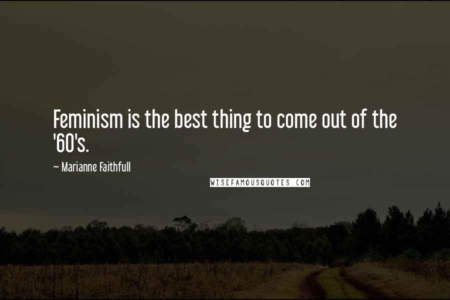 Marianne Faithfull Quotes: Feminism is the best thing to come out of the '60's.