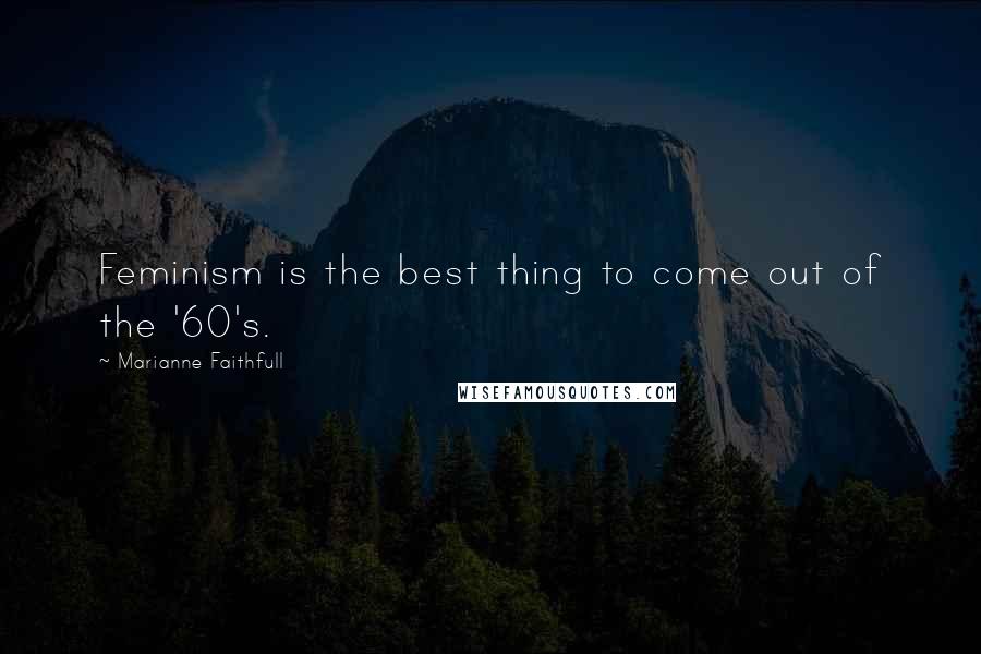 Marianne Faithfull Quotes: Feminism is the best thing to come out of the '60's.