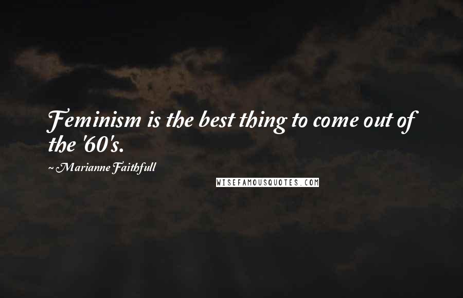 Marianne Faithfull Quotes: Feminism is the best thing to come out of the '60's.