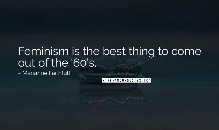 Marianne Faithfull Quotes: Feminism is the best thing to come out of the '60's.