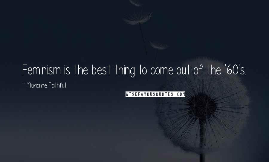 Marianne Faithfull Quotes: Feminism is the best thing to come out of the '60's.