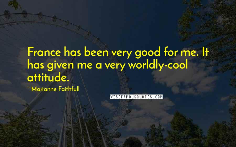 Marianne Faithfull Quotes: France has been very good for me. It has given me a very worldly-cool attitude.