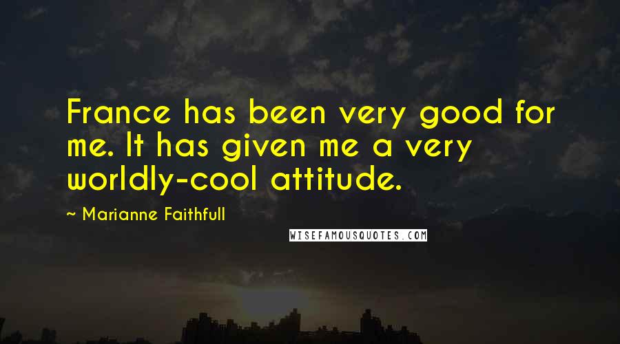 Marianne Faithfull Quotes: France has been very good for me. It has given me a very worldly-cool attitude.