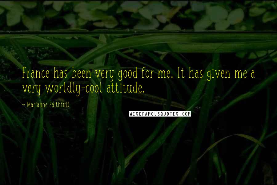 Marianne Faithfull Quotes: France has been very good for me. It has given me a very worldly-cool attitude.