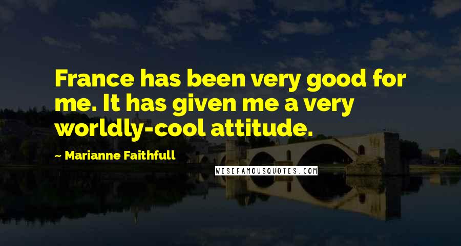 Marianne Faithfull Quotes: France has been very good for me. It has given me a very worldly-cool attitude.