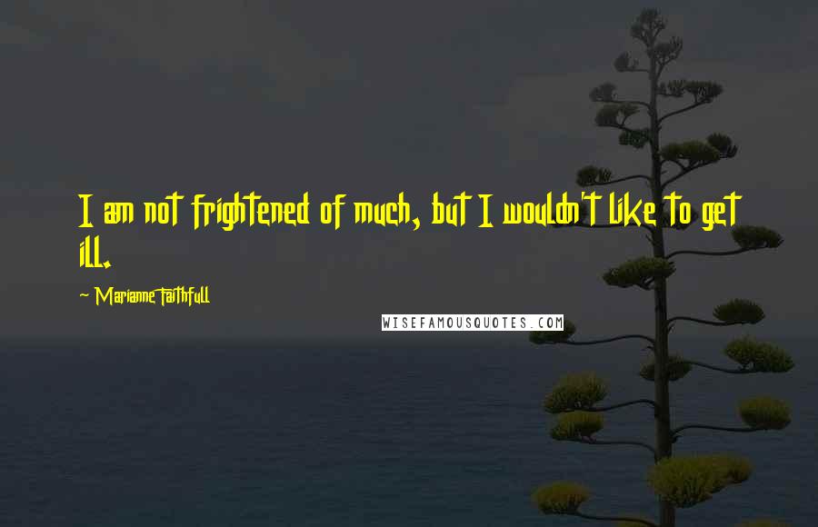 Marianne Faithfull Quotes: I am not frightened of much, but I wouldn't like to get ill.