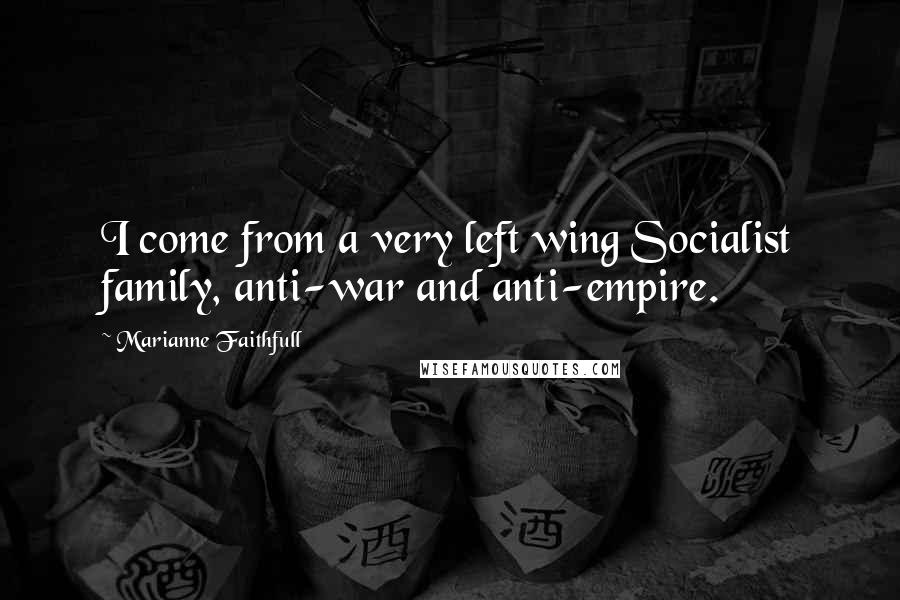 Marianne Faithfull Quotes: I come from a very left wing Socialist family, anti-war and anti-empire.
