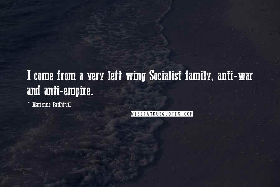 Marianne Faithfull Quotes: I come from a very left wing Socialist family, anti-war and anti-empire.