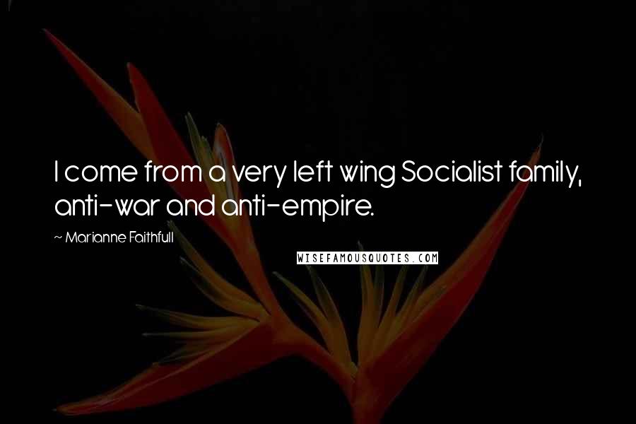 Marianne Faithfull Quotes: I come from a very left wing Socialist family, anti-war and anti-empire.