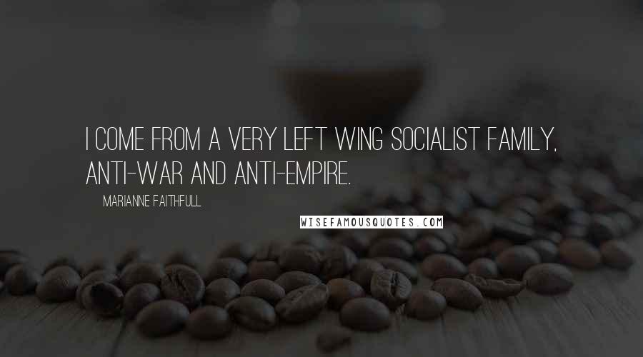 Marianne Faithfull Quotes: I come from a very left wing Socialist family, anti-war and anti-empire.