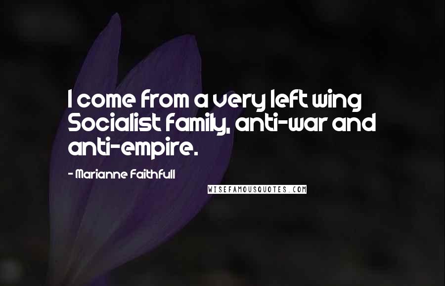 Marianne Faithfull Quotes: I come from a very left wing Socialist family, anti-war and anti-empire.
