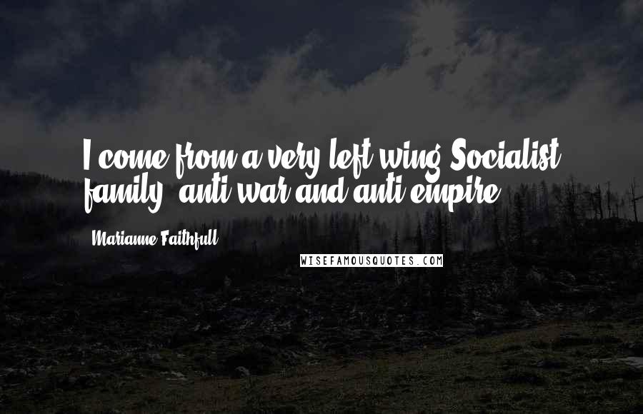Marianne Faithfull Quotes: I come from a very left wing Socialist family, anti-war and anti-empire.