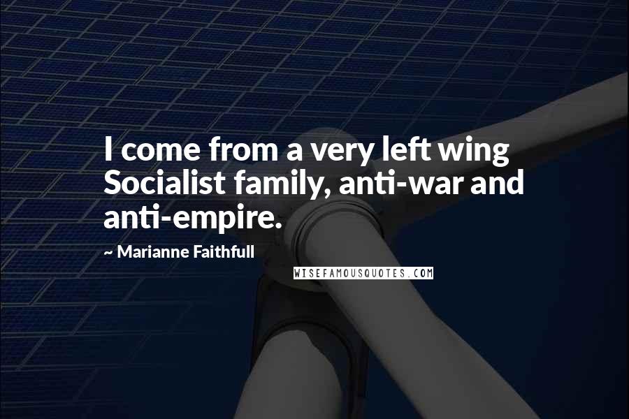 Marianne Faithfull Quotes: I come from a very left wing Socialist family, anti-war and anti-empire.